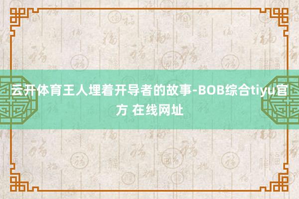 云开体育王人埋着开导者的故事-BOB综合tiyu官方 在线网址