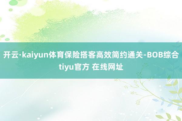 开云·kaiyun体育保险搭客高效简约通关-BOB综合tiyu官方 在线网址