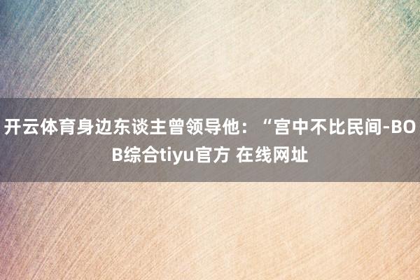 开云体育身边东谈主曾领导他：“宫中不比民间-BOB综合tiyu官方 在线网址