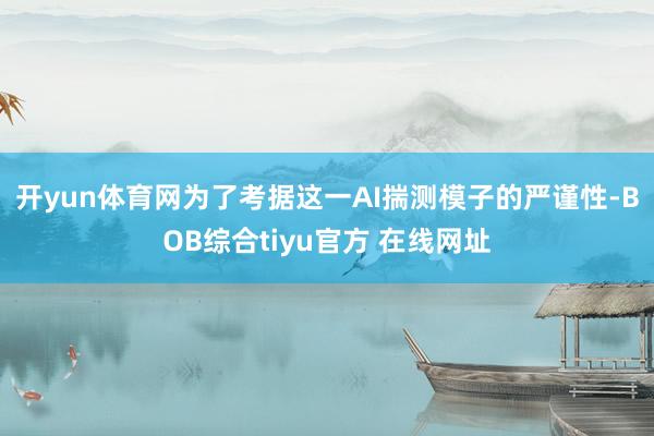 开yun体育网　　为了考据这一AI揣测模子的严谨性-BOB综合tiyu官方 在线网址