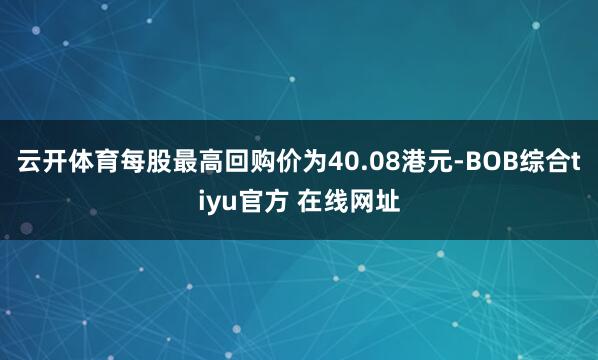 云开体育每股最高回购价为40.08港元-BOB综合tiyu官方 在线网址